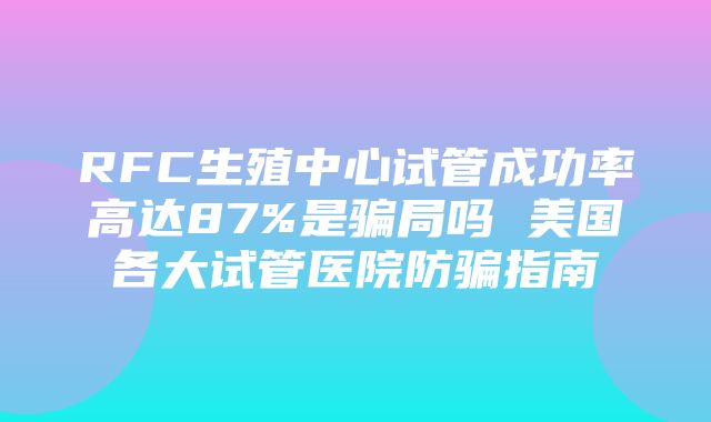 RFC生殖中心试管成功率高达87%是骗局吗 美国各大试管医院防骗指南