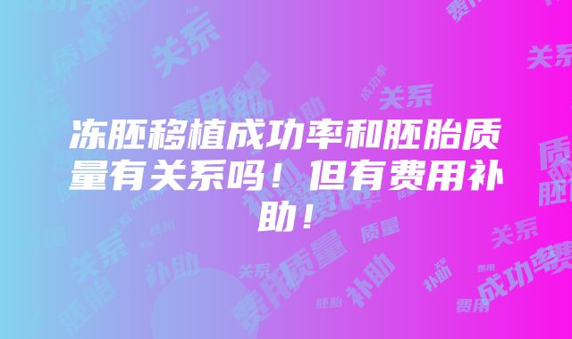 冻胚移植成功率和胚胎质量有关系吗！但有费用补助！