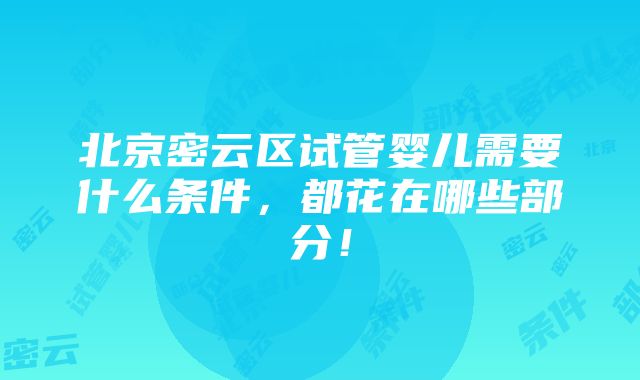 北京密云区试管婴儿需要什么条件，都花在哪些部分！