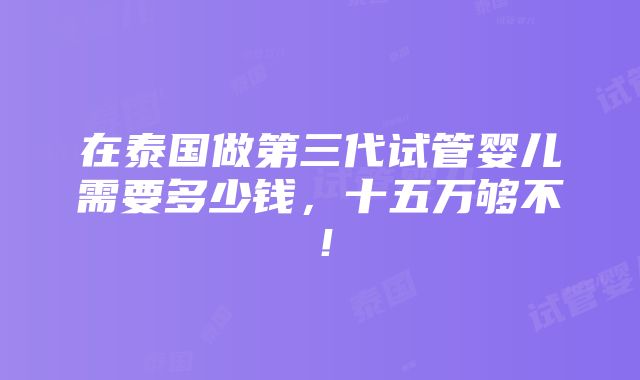 在泰国做第三代试管婴儿需要多少钱，十五万够不！