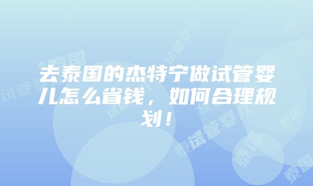 去泰国的杰特宁做试管婴儿怎么省钱，如何合理规划！