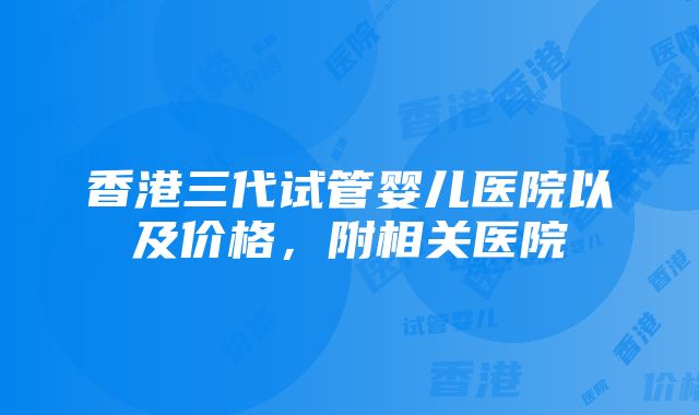 香港三代试管婴儿医院以及价格，附相关医院