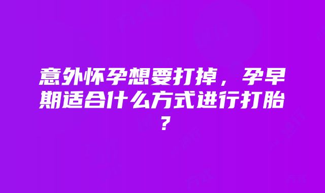 意外怀孕想要打掉，孕早期适合什么方式进行打胎？