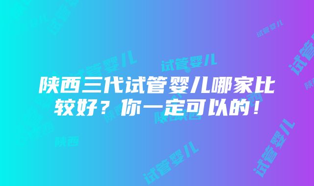 陕西三代试管婴儿哪家比较好？你一定可以的！