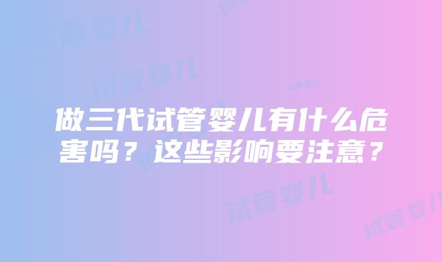 做三代试管婴儿有什么危害吗？这些影响要注意？