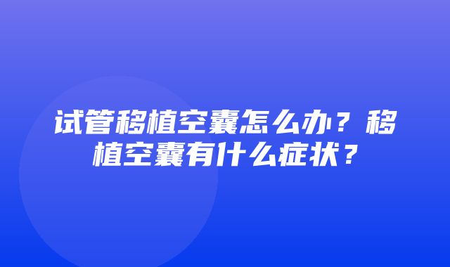 试管移植空囊怎么办？移植空囊有什么症状？