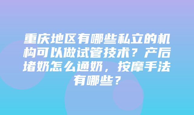 重庆地区有哪些私立的机构可以做试管技术？产后堵奶怎么通奶，按摩手法有哪些？