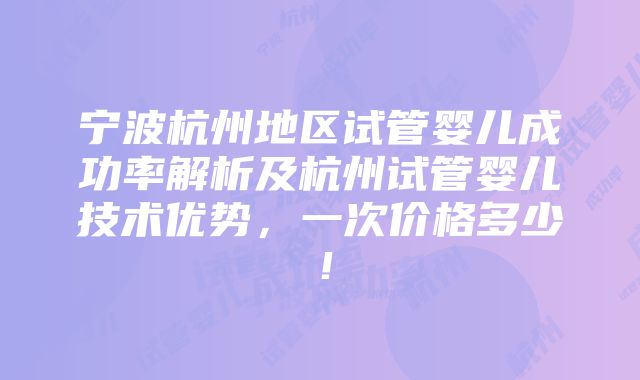 宁波杭州地区试管婴儿成功率解析及杭州试管婴儿技术优势，一次价格多少！