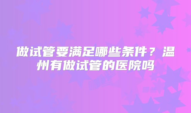 做试管要满足哪些条件？温州有做试管的医院吗