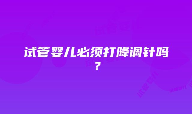 试管婴儿必须打降调针吗？