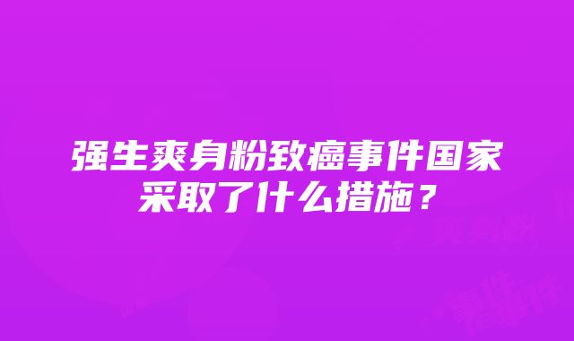 强生爽身粉致癌事件国家采取了什么措施？