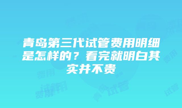 青岛第三代试管费用明细是怎样的？看完就明白其实并不贵