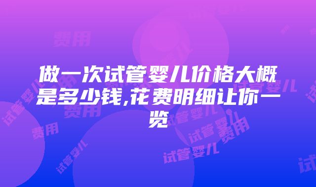 做一次试管婴儿价格大概是多少钱,花费明细让你一览