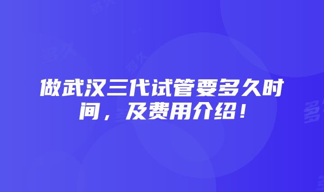 做武汉三代试管要多久时间，及费用介绍！