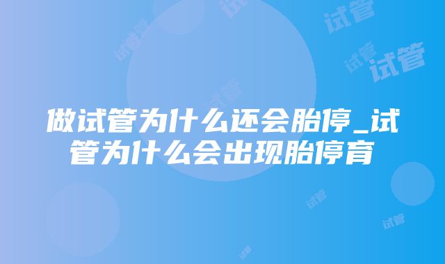 做试管为什么还会胎停_试管为什么会出现胎停育