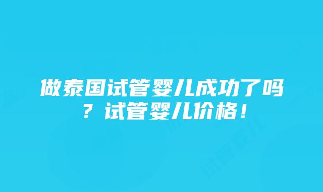 做泰国试管婴儿成功了吗？试管婴儿价格！