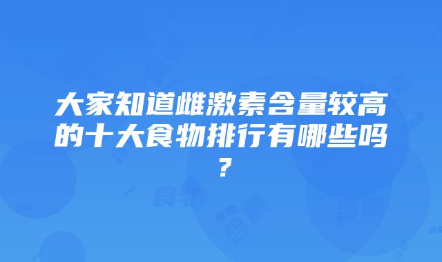 大家知道雌激素含量较高的十大食物排行有哪些吗？