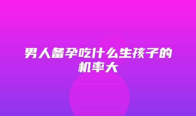 男人备孕吃什么生孩子的机率大