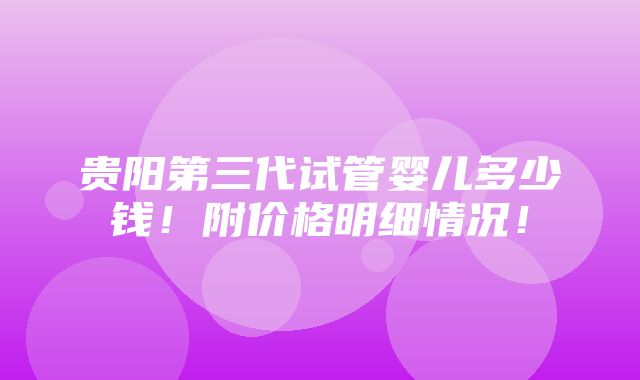 贵阳第三代试管婴儿多少钱！附价格明细情况！