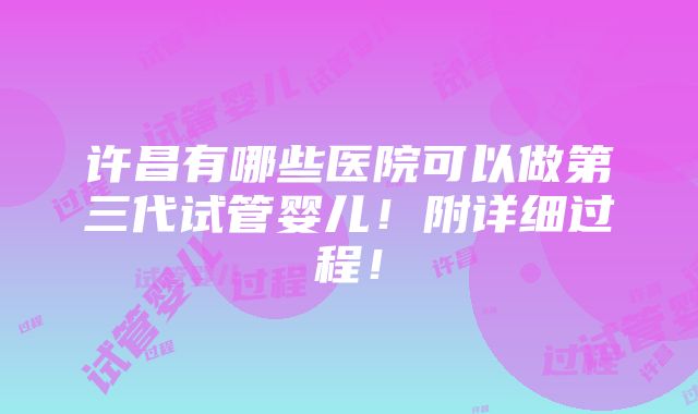 许昌有哪些医院可以做第三代试管婴儿！附详细过程！