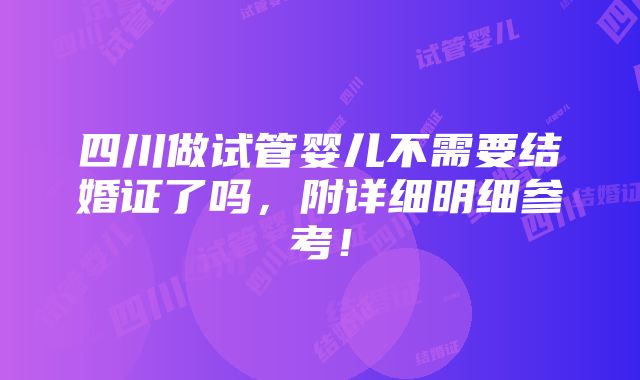 四川做试管婴儿不需要结婚证了吗，附详细明细参考！