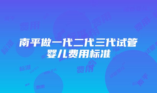 南平做一代二代三代试管婴儿费用标准