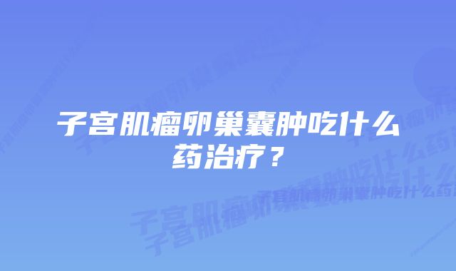 子宫肌瘤卵巢囊肿吃什么药治疗？