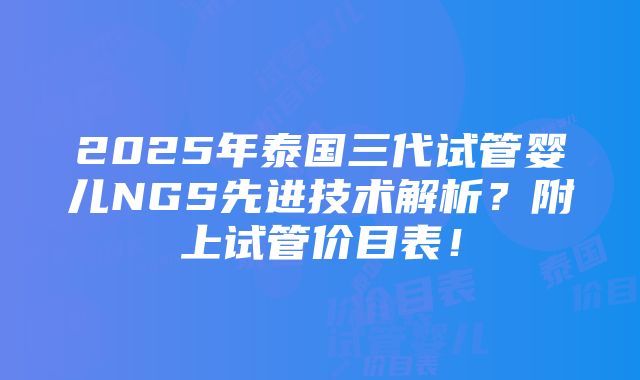 2025年泰国三代试管婴儿NGS先进技术解析？附上试管价目表！