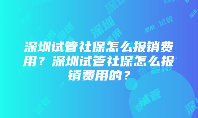 深圳试管社保怎么报销费用？深圳试管社保怎么报销费用的？