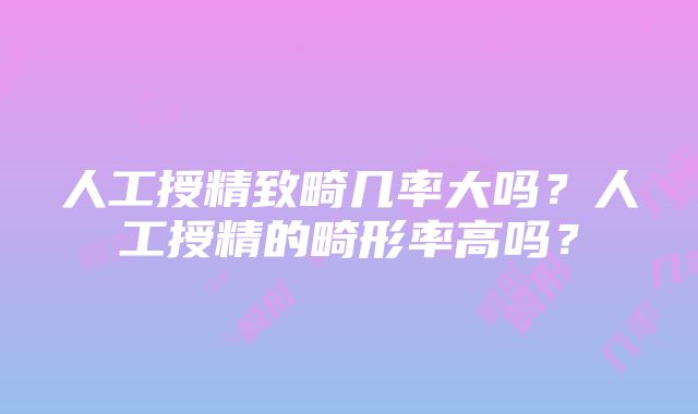 人工授精致畸几率大吗？人工授精的畸形率高吗？