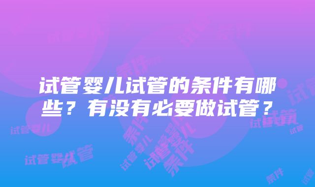 试管婴儿试管的条件有哪些？有没有必要做试管？