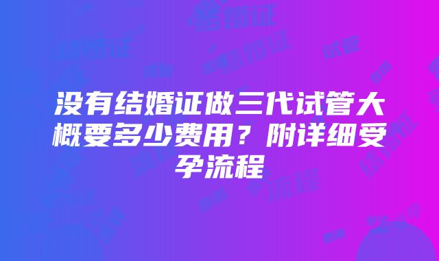 没有结婚证做三代试管大概要多少费用？附详细受孕流程