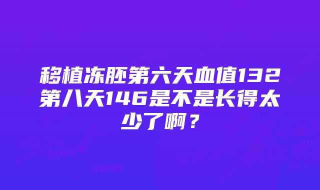 移植冻胚第六天血值132第八天146是不是长得太少了啊？