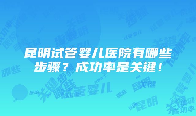 昆明试管婴儿医院有哪些步骤？成功率是关键！