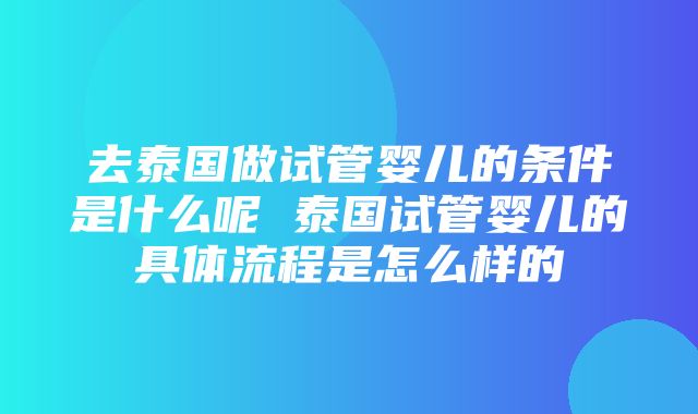 去泰国做试管婴儿的条件是什么呢 泰国试管婴儿的具体流程是怎么样的