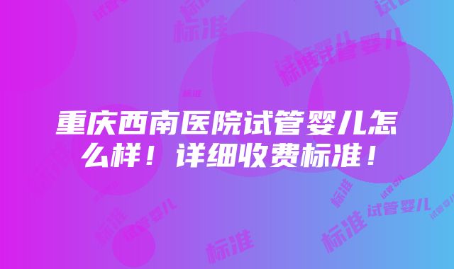 重庆西南医院试管婴儿怎么样！详细收费标准！