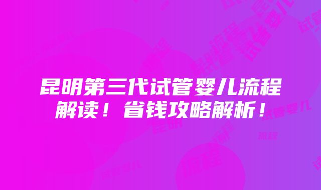 昆明第三代试管婴儿流程解读！省钱攻略解析！