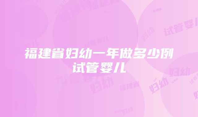 福建省妇幼一年做多少例试管婴儿