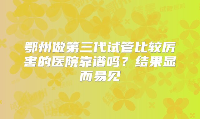 鄂州做第三代试管比较厉害的医院靠谱吗？结果显而易见