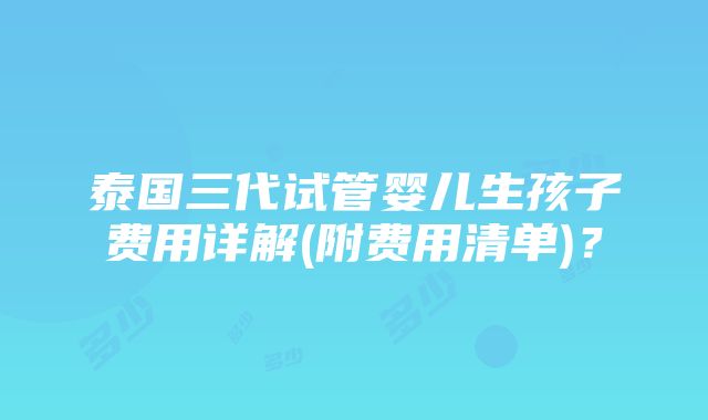 泰国三代试管婴儿生孩子费用详解(附费用清单)？