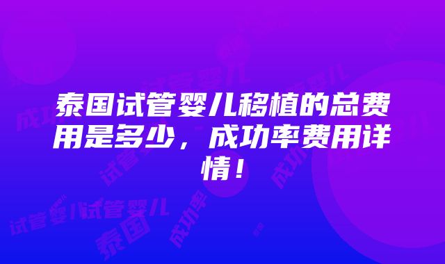 泰国试管婴儿移植的总费用是多少，成功率费用详情！