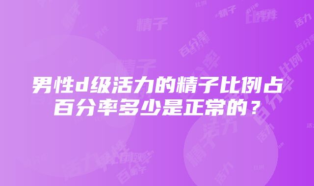 男性d级活力的精子比例占百分率多少是正常的？