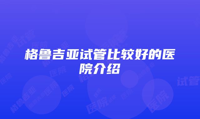 格鲁吉亚试管比较好的医院介绍