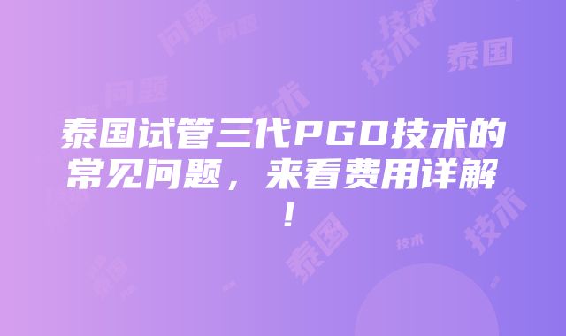 泰国试管三代PGD技术的常见问题，来看费用详解！