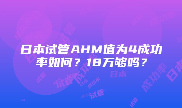 日本试管AHM值为4成功率如何？18万够吗？