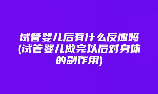 试管婴儿后有什么反应吗(试管婴儿做完以后对身体的副作用)