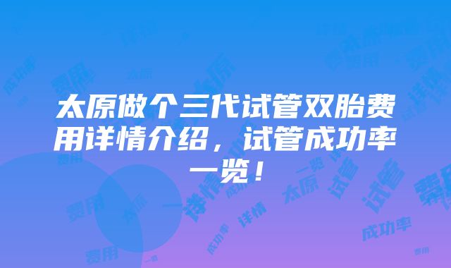 太原做个三代试管双胎费用详情介绍，试管成功率一览！