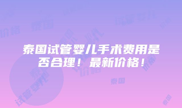 泰国试管婴儿手术费用是否合理！最新价格！