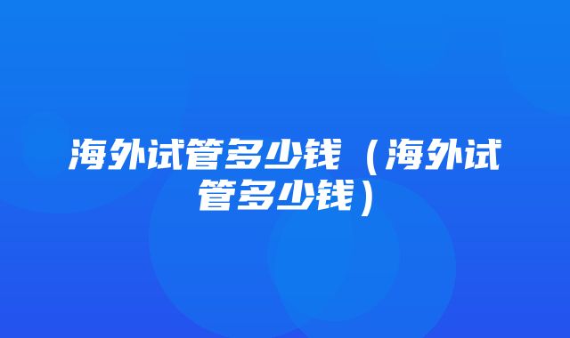 海外试管多少钱（海外试管多少钱）