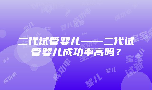 二代试管婴儿——二代试管婴儿成功率高吗？